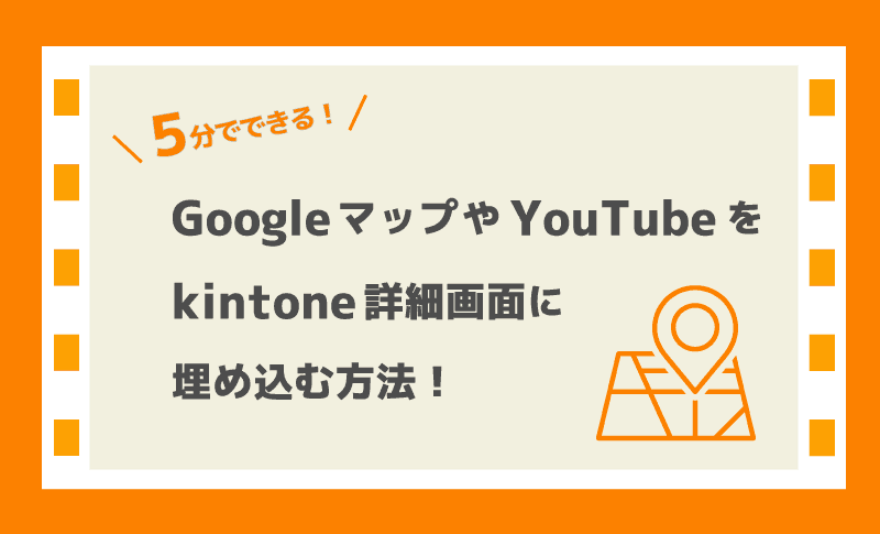 5分でできる！Googleマップ（地図）やYoutube（動画）をkintone詳細画面に埋め込む方法！