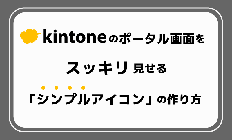 kintoneポータル画面をスッキリ見せる「シンプルアイコン」を作ろう！サイズから作成ツールまで徹底解説