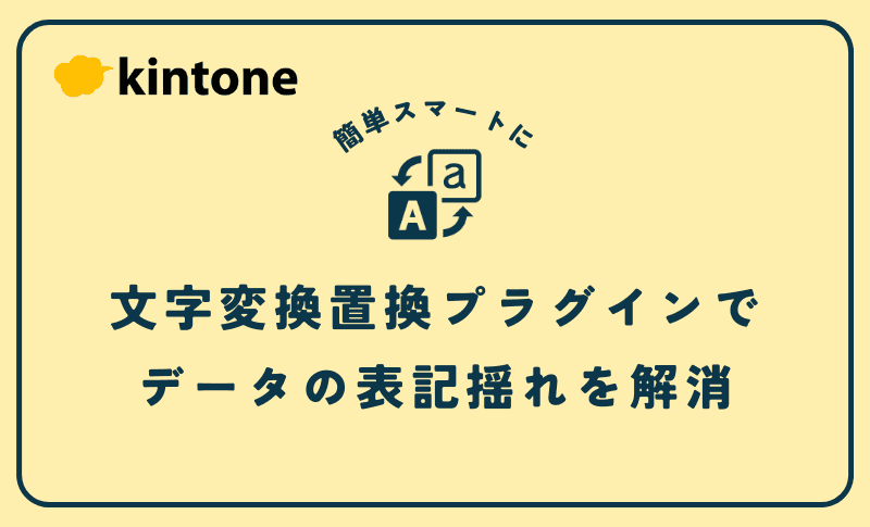 【kintone】文字変換置換プラグインで、データの表記揺れをスマートに解消！