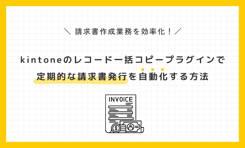 請求書作成業務を効率化！kintoneのレコード一括コピープラグインで定期的な請求書発行を自動化する方法