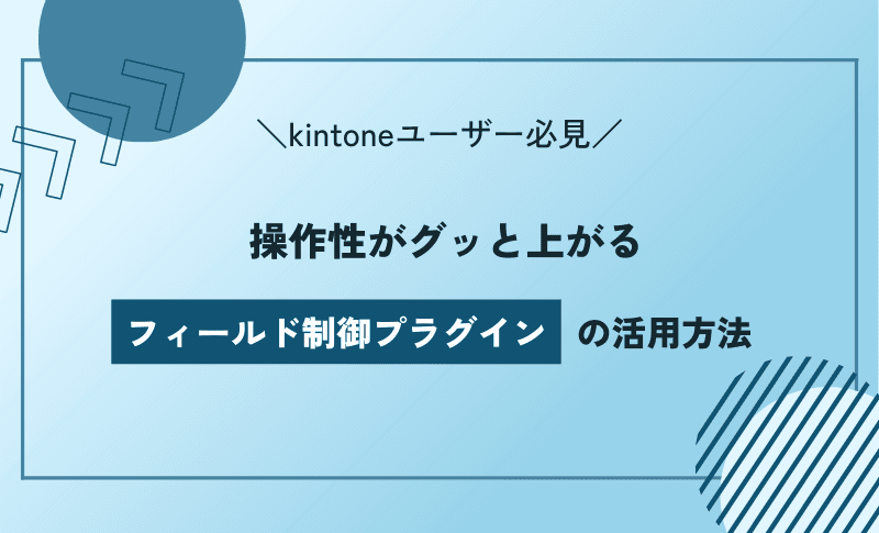 【kintoneユーザー必見】操作性がグッと上がるフィールド制御プラグインの活用方法