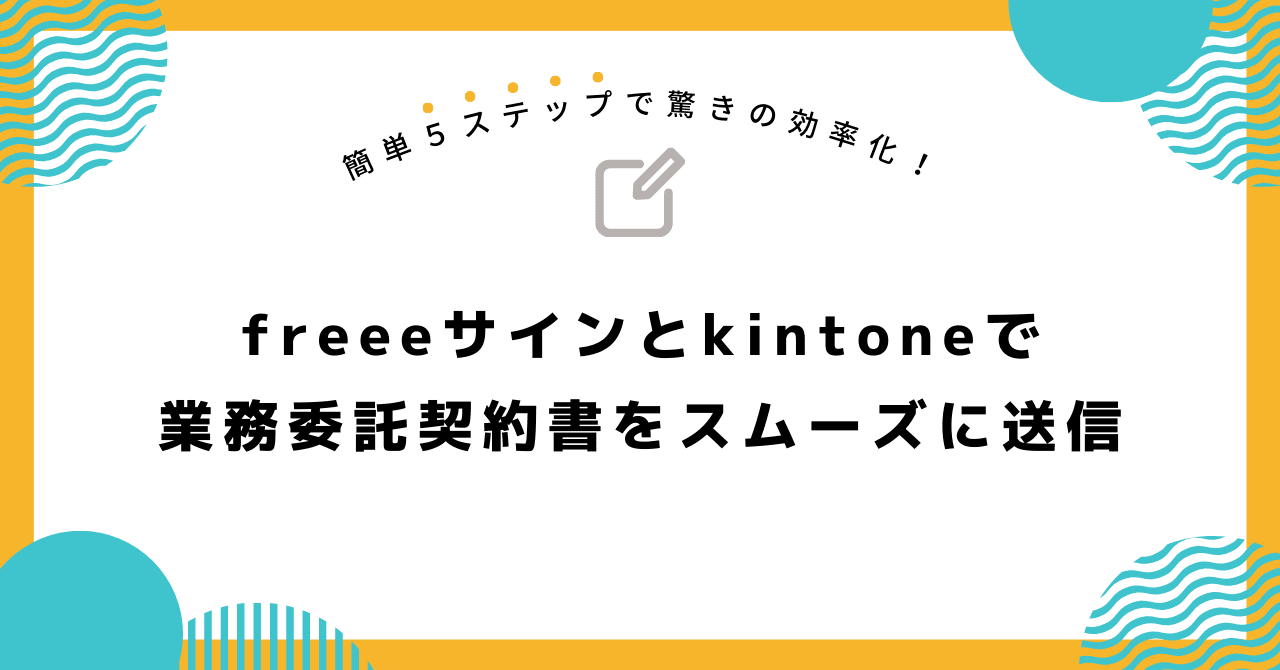 簡単5ステップで驚きの効率化！freeeサインとkintoneで業務委託契約書をスムーズに送信！