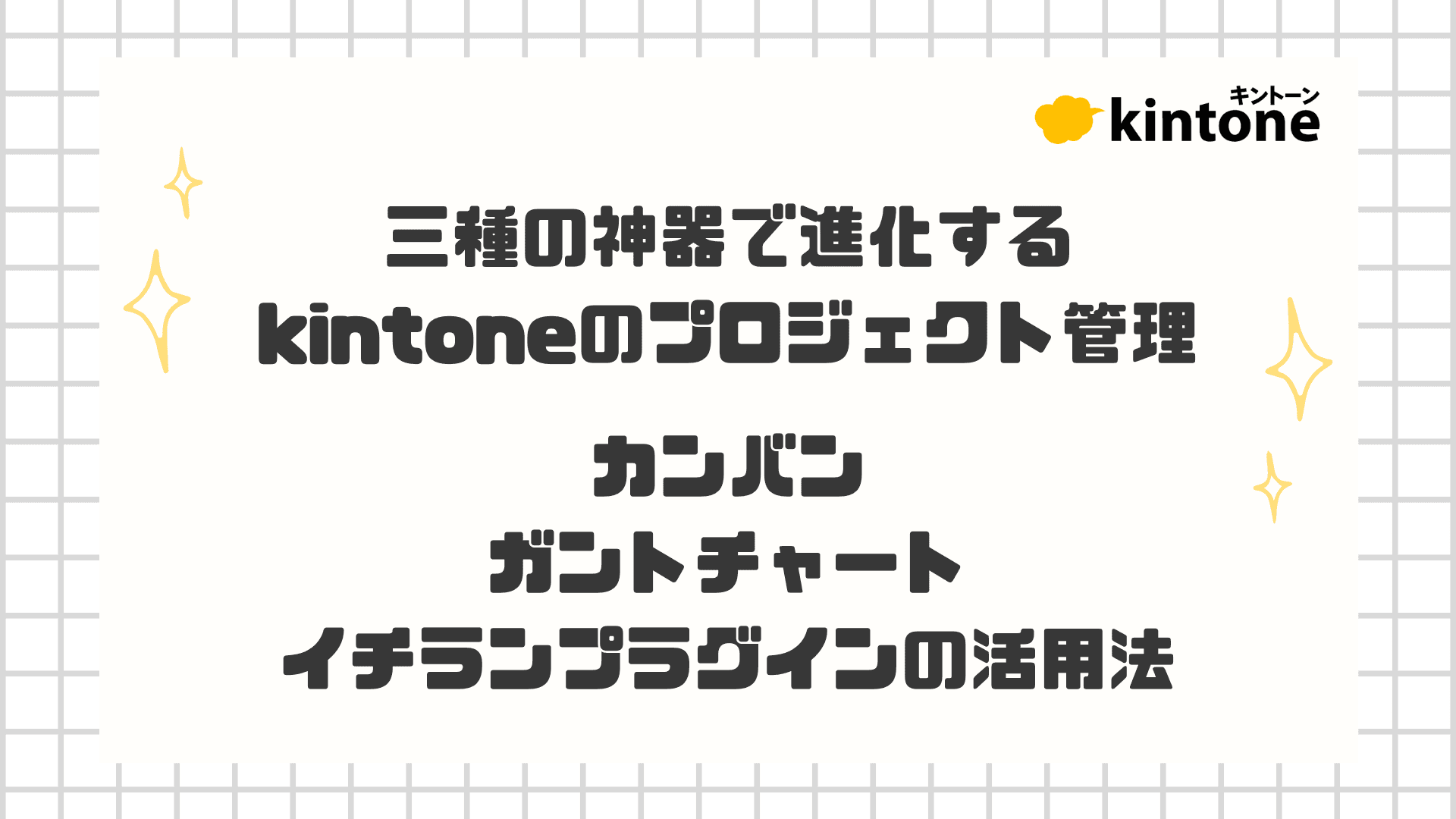 三種の神器で進化するkintoneのプロジェクト管理 〜カンバン・ガントチャート・イチランプラグインの活用法〜