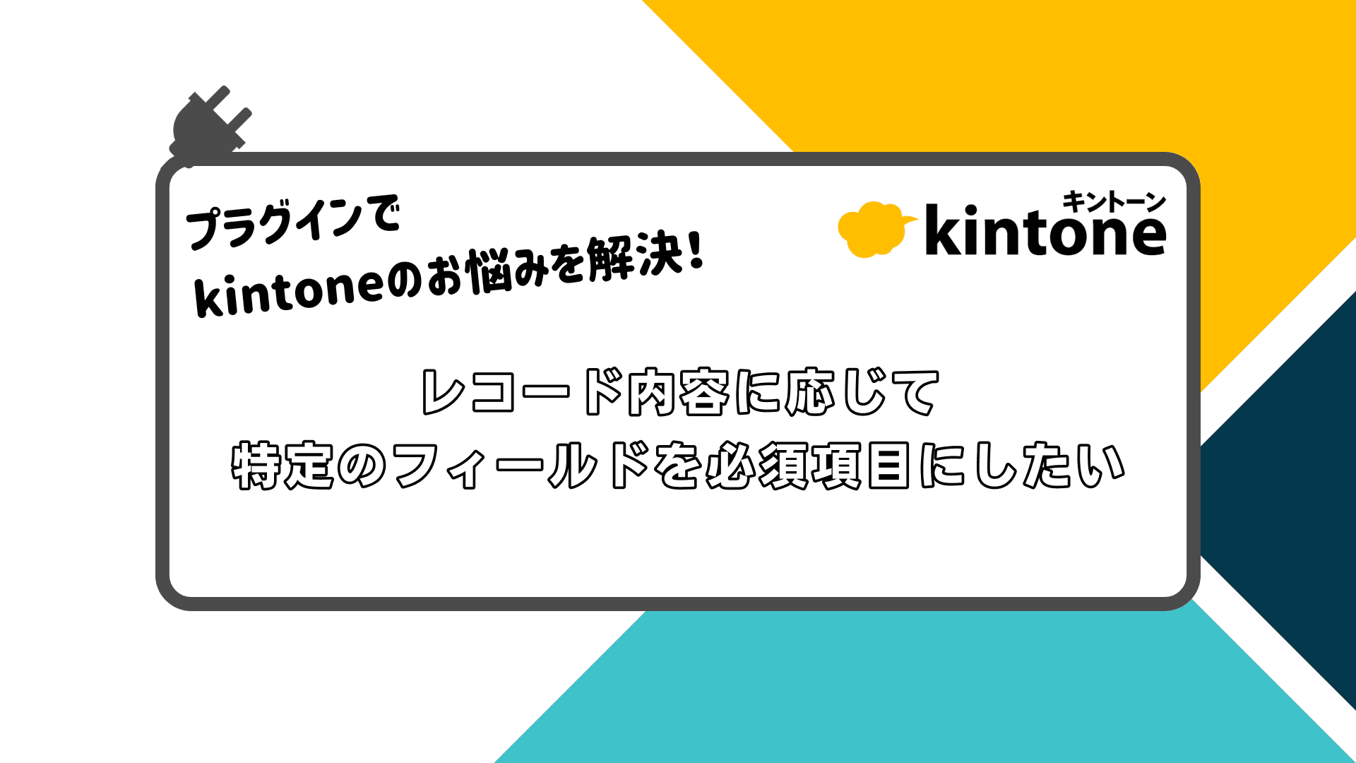 プラグインでkintoneのお悩みを解決！ レコード内容に応じて特定のフィールドを必須項目にしたい