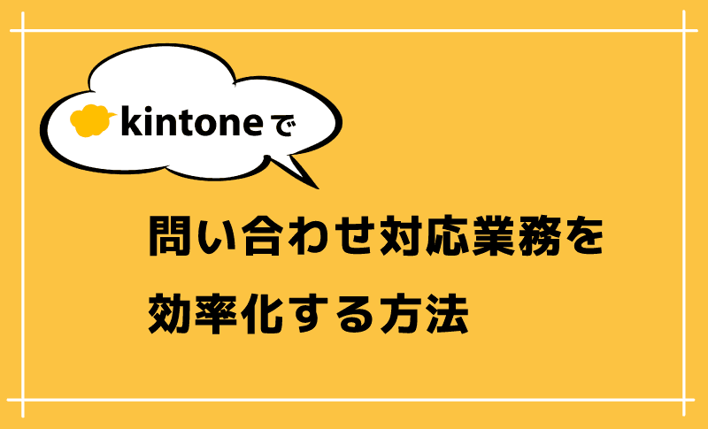 kintoneで問い合わせ対応業務を効率化する3つの方法
