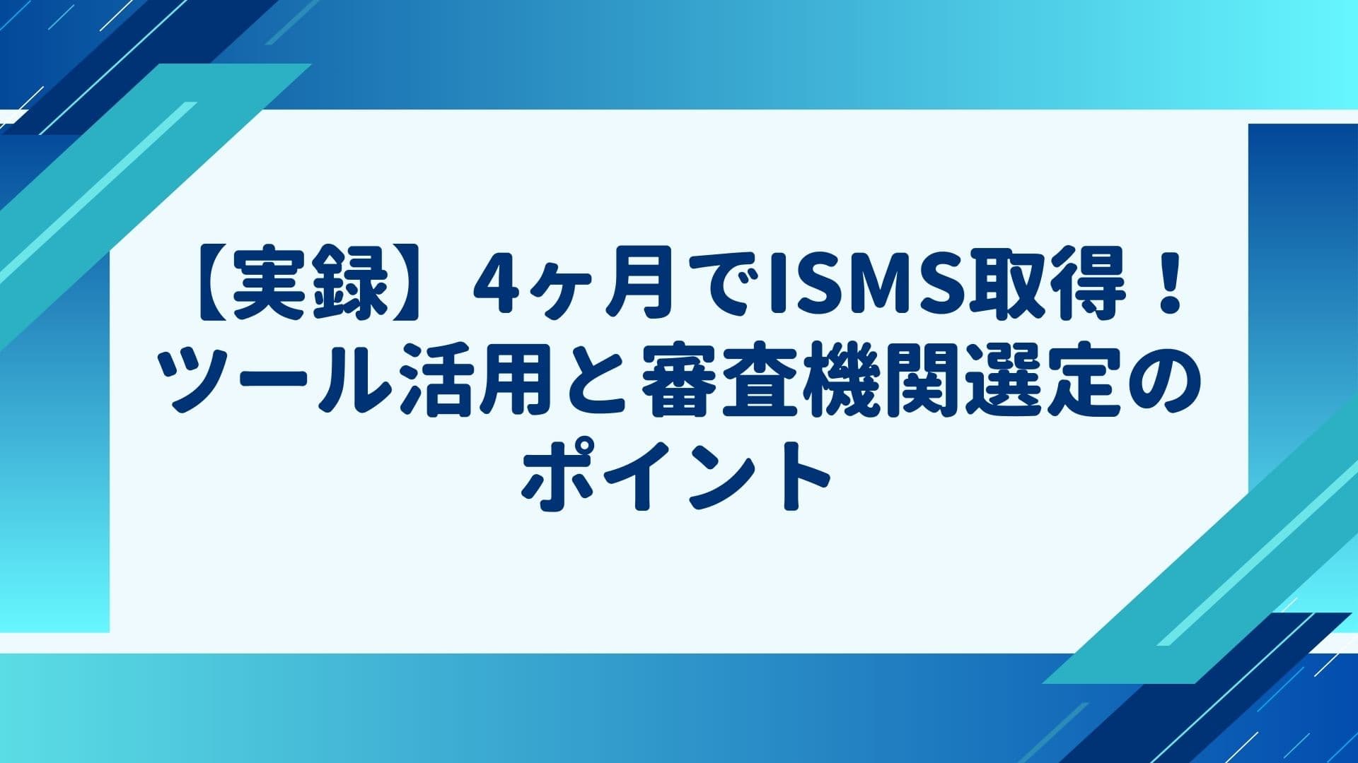 【実録】4ヶ月でISMS取得!ツール活用と審査機関選定のポイント