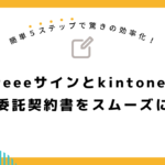 簡単5ステップで驚きの効率化！freeeサインとkintoneで業務委託契約書をスムーズに送信！
